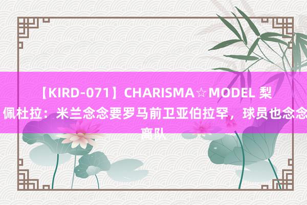 【KIRD-071】CHARISMA☆MODEL 梨々花 佩杜拉：米兰念念要罗马前卫亚伯拉罕，球员也念念离队