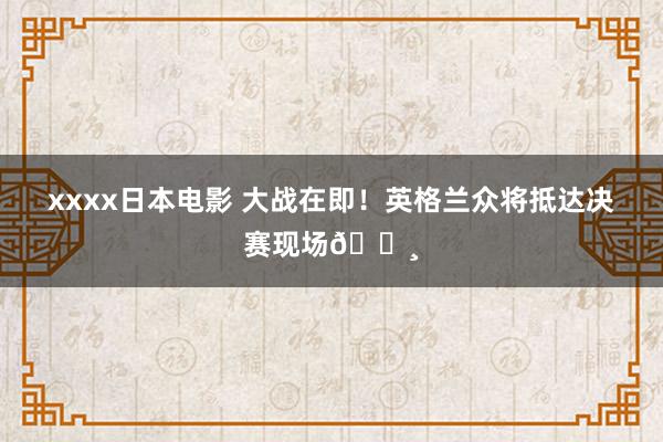 xxxx日本电影 大战在即！英格兰众将抵达决赛现场?