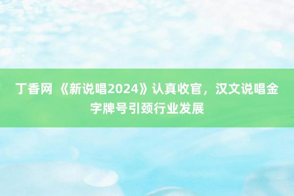 丁香网 《新说唱2024》认真收官，汉文说唱金字牌号引颈行业发展