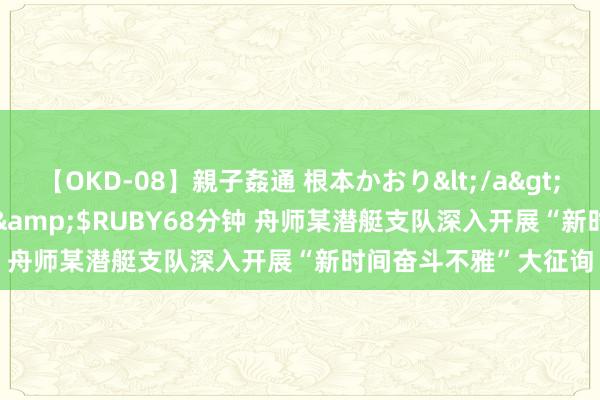 【OKD-08】親子姦通 根本かおり</a>2005-11-15ルビー&$RUBY68分钟 舟师某潜艇支队深入开展“新时间奋斗不雅”大征询