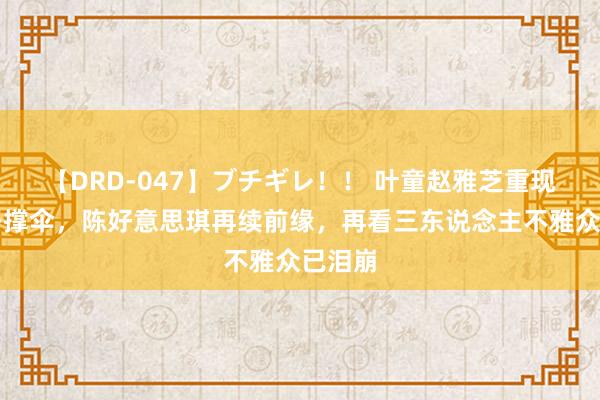 【DRD-047】ブチギレ！！ 叶童赵雅芝重现白娘子撑伞，陈好意思琪再续前缘，再看三东说念主不雅众已泪崩