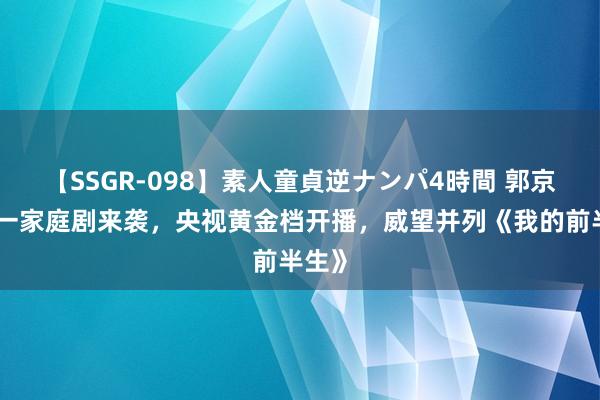 【SSGR-098】素人童貞逆ナンパ4時間 郭京飞又一家庭剧来袭，央视黄金档开播，威望并列《我的前半生》