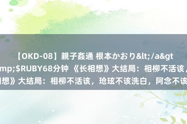 【OKD-08】親子姦通 根本かおり</a>2005-11-15ルビー&$RUBY68分钟 《长相想》大结局：相柳不活该，玱玹不该洗白，阿念不该给泥娃娃