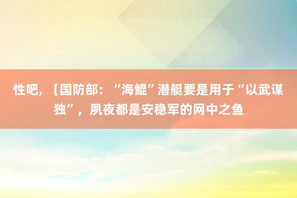 性吧， 【国防部：“海鲲”潜艇要是用于“以武谋独”，夙夜都是安稳军的网中之鱼