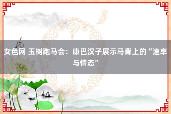 女色网 玉树跑马会：康巴汉子展示马背上的“速率与情态”