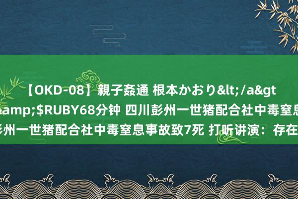 【OKD-08】親子姦通 根本かおり</a>2005-11-15ルビー&$RUBY68分钟 四川彭州一世猪配合社中毒窒息事故致7死 打听讲演：存在盲目施救