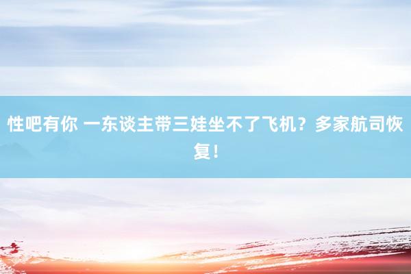 性吧有你 一东谈主带三娃坐不了飞机？多家航司恢复！