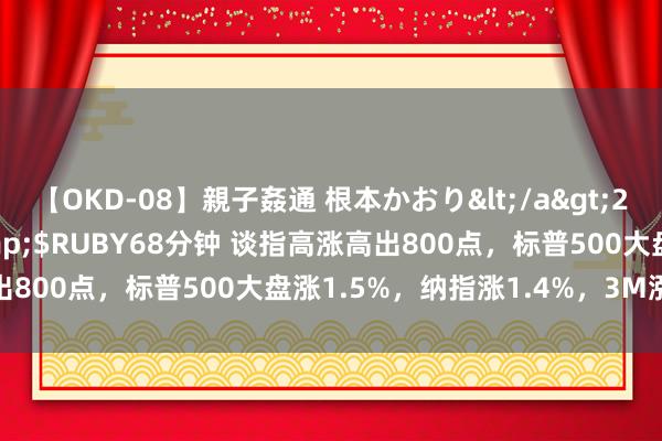 【OKD-08】親子姦通 根本かおり</a>2005-11-15ルビー&$RUBY68分钟 谈指高涨高出800点，标普500大盘涨1.5%，纳指涨1.4%，3M涨19.5%