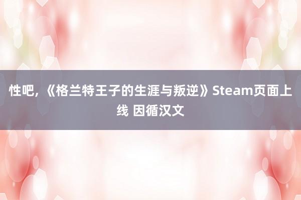 性吧， 《格兰特王子的生涯与叛逆》Steam页面上线 因循汉文