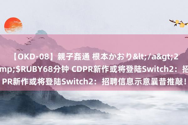 【OKD-08】親子姦通 根本かおり</a>2005-11-15ルビー&$RUBY68分钟 CDPR新作或将登陆Switch2：招聘信息示意曩昔推敲！