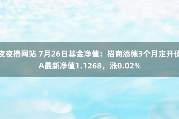 夜夜撸网站 7月26日基金净值：招商添德3个月定开债A最新净值1.1268，涨0.02%