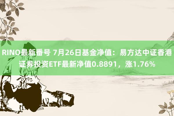 RINO最新番号 7月26日基金净值：易方达中证香港证券投资ETF最新净值0.8891，涨1.76%