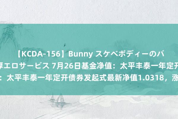 【KCDA-156】Bunny スケベボディーのバニーガールが手と口で濃厚エロサービス 7月26日基金净值：太平丰泰一年定开债券发起式最新净值1.0318，涨0.34%