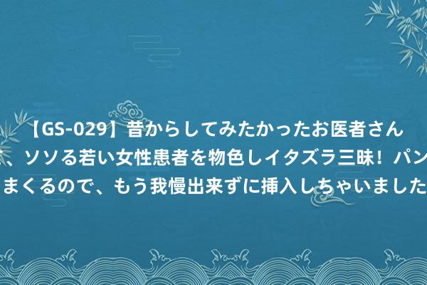 【GS-029】昔からしてみたかったお医者さんゴッコ ニセ医者になって、ソソる若い女性患者を物色しイタズラ三昧！パンツにシミまで作って感じまくるので、もう我慢出来ずに挿入しちゃいました。ああ、昔から憧れていたお医者さんゴッコをついに達成！ 7月26日基金净值：国泰惠享三个月定开债最新净值1.041，涨0.19%