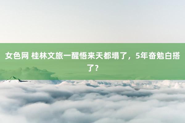 女色网 桂林文旅一醒悟来天都塌了，5年奋勉白搭了？