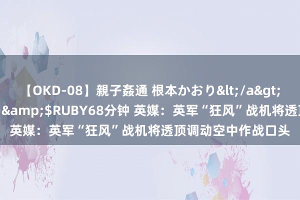 【OKD-08】親子姦通 根本かおり</a>2005-11-15ルビー&$RUBY68分钟 英媒：英军“狂风”战机将透顶调动空中作战口头