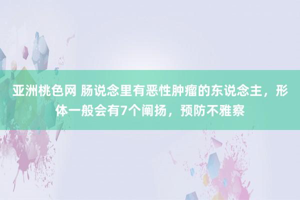 亚洲桃色网 肠说念里有恶性肿瘤的东说念主，形体一般会有7个阐扬，预防不雅察