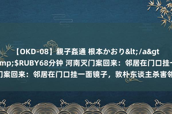 【OKD-08】親子姦通 根本かおり</a>2005-11-15ルビー&$RUBY68分钟 河南灭门案回来：邻居在门口挂一面镜子，敦朴东谈主杀害邻居一家8口