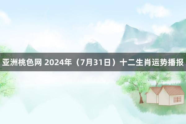 亚洲桃色网 2024年（7月31日）十二生肖运势播报