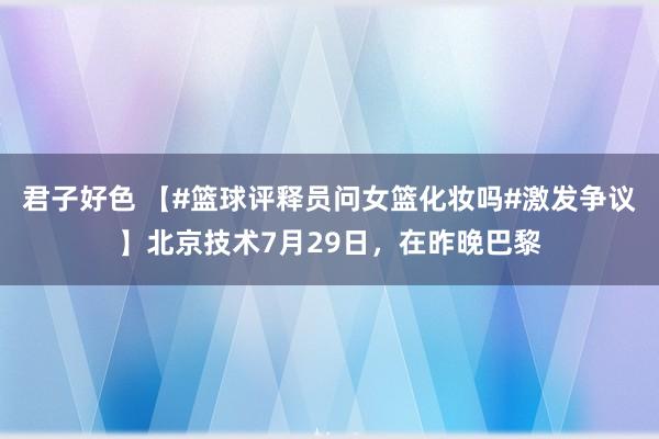 君子好色 【#篮球评释员问女篮化妆吗#激发争议】北京技术7月29日，在昨晚巴黎