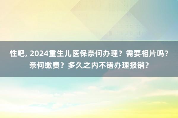 性吧， 2024重生儿医保奈何办理？需要相片吗？奈何缴费？多久之内不错办理报销？