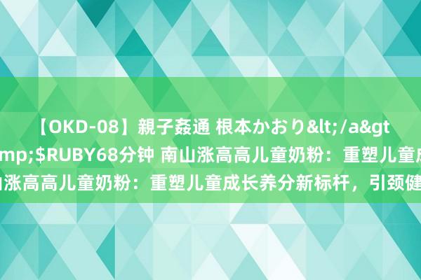 【OKD-08】親子姦通 根本かおり</a>2005-11-15ルビー&$RUBY68分钟 南山涨高高儿童奶粉：重塑儿童成长养分新标杆，引颈健康风俗