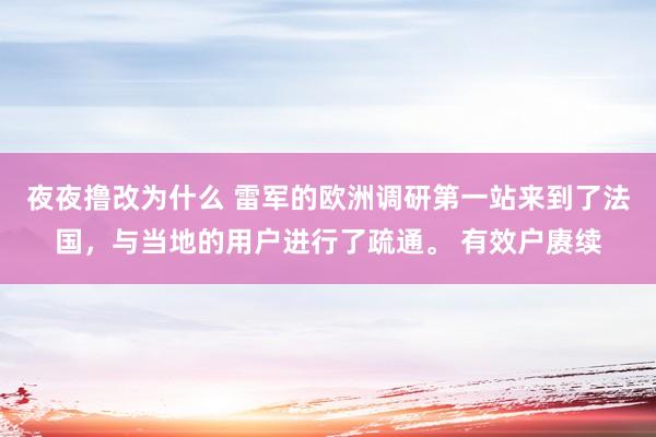 夜夜撸改为什么 雷军的欧洲调研第一站来到了法国，与当地的用户进行了疏通。 有效户赓续