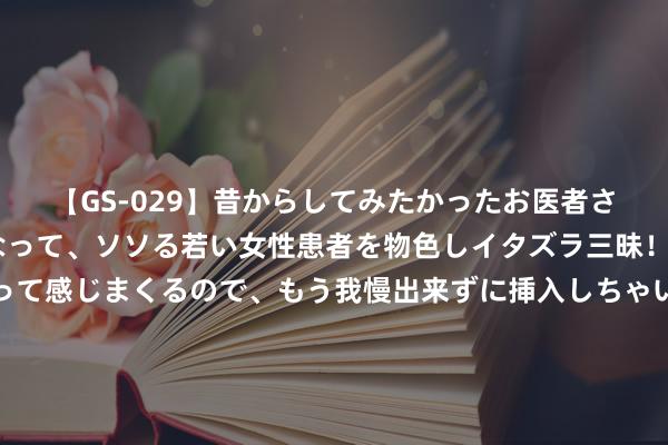 【GS-029】昔からしてみたかったお医者さんゴッコ ニセ医者になって、ソソる若い女性患者を物色しイタズラ三昧！パンツにシミまで作って感じまくるので、もう我慢出来ずに挿入しちゃいました。ああ、昔から憧れていたお医者さんゴッコをついに達成！ 十年时光，是vivo基于时期变革打磨的转移影像之路