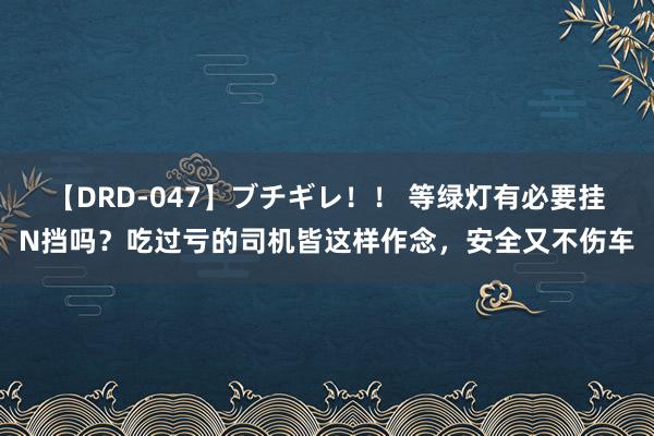 【DRD-047】ブチギレ！！ 等绿灯有必要挂N挡吗？吃过亏的司机皆这样作念，安全又不伤车