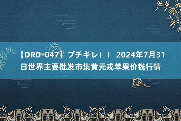 【DRD-047】ブチギレ！！ 2024年7月31日世界主要批发市集黄元戎苹果价钱行情