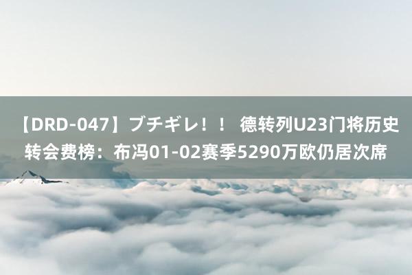 【DRD-047】ブチギレ！！ 德转列U23门将历史转会费榜：布冯01-02赛季5290万欧仍居次席