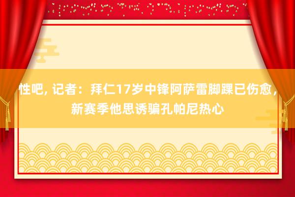 性吧， 记者：拜仁17岁中锋阿萨雷脚踝已伤愈，新赛季他思诱骗孔帕尼热心