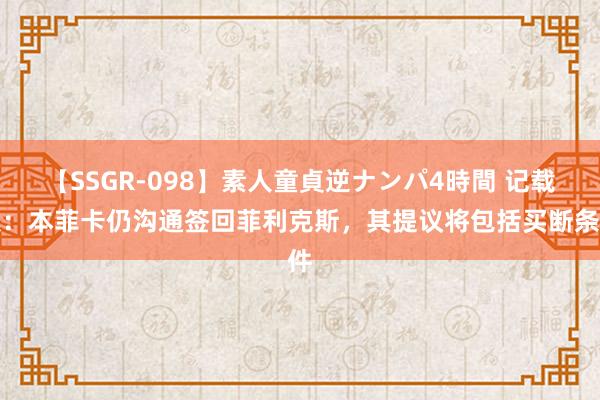 【SSGR-098】素人童貞逆ナンパ4時間 记载报：本菲卡仍沟通签回菲利克斯，其提议将包括买断条件