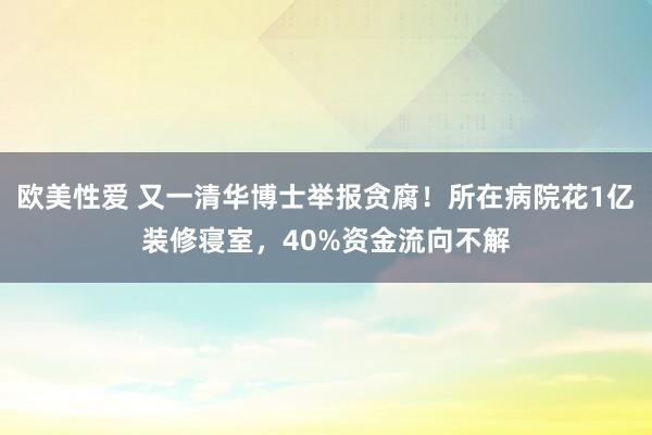 欧美性爱 又一清华博士举报贪腐！所在病院花1亿装修寝室，40%资金流向不解