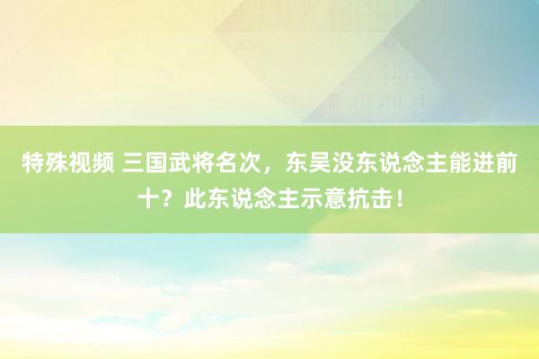 特殊视频 三国武将名次，东吴没东说念主能进前十？此东说念主示意抗击！