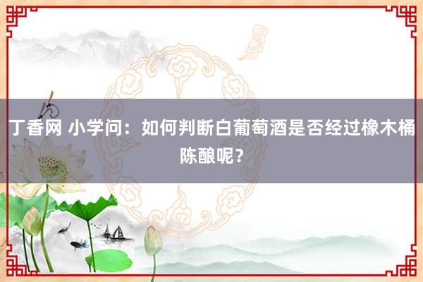 丁香网 小学问：如何判断白葡萄酒是否经过橡木桶陈酿呢？