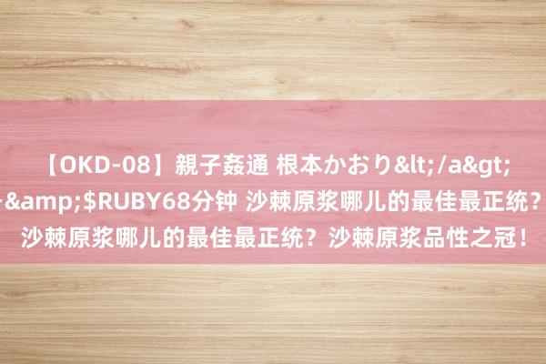 【OKD-08】親子姦通 根本かおり</a>2005-11-15ルビー&$RUBY68分钟 沙棘原浆哪儿的最佳最正统？沙棘原浆品性之冠！