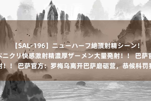 【SAL-196】ニューハーフ絶頂射精シーン！8時間 こだわりのデカペニクリ快感激射精濃厚ザーメン大量発射！！ 巴萨官方：罗梅乌离开巴萨磨砺营，恭候科罚我方的将来问题