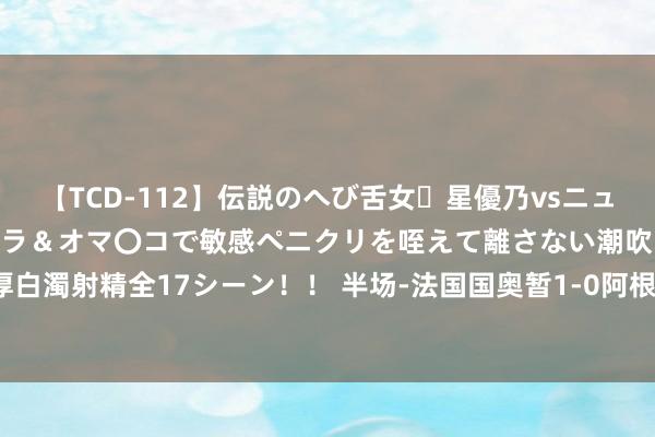 【TCD-112】伝説のへび舌女・星優乃vsニューハーフ4時間 最高のフェラ＆オマ〇コで敏感ペニクリを咥えて離さない潮吹き快感絶頂濃厚白濁射精全17シーン！！ 半场-法国国奥暂1-0阿根廷 马特塔5分钟立功+连场破门奥利斯助攻