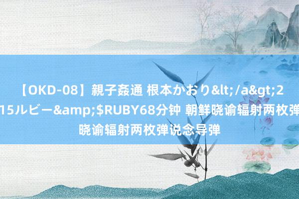 【OKD-08】親子姦通 根本かおり</a>2005-11-15ルビー&$RUBY68分钟 朝鲜晓谕辐射两枚弹说念导弹