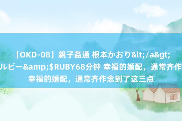 【OKD-08】親子姦通 根本かおり</a>2005-11-15ルビー&$RUBY68分钟 幸福的婚配，通常齐作念到了这三点