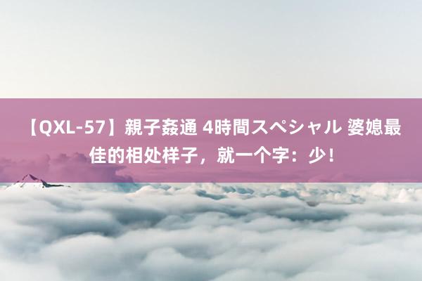 【QXL-57】親子姦通 4時間スペシャル 婆媳最佳的相处样子，就一个字：少！