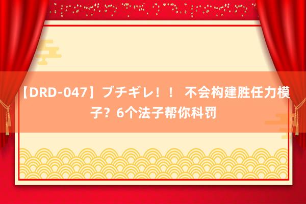 【DRD-047】ブチギレ！！ 不会构建胜任力模子？6个法子帮你科罚