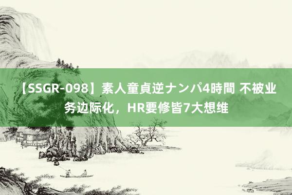 【SSGR-098】素人童貞逆ナンパ4時間 不被业务边际化，HR要修皆7大想维