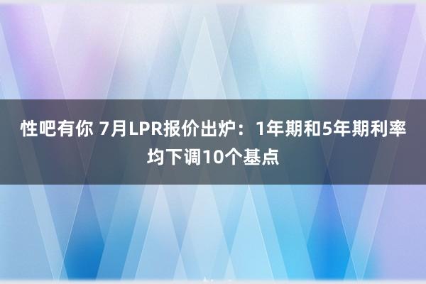 性吧有你 7月LPR报价出炉：1年期和5年期利率均下调10个基点