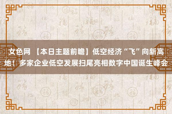 女色网 【本日主题前瞻】低空经济“飞”向新高地！多家企业低空发展扫尾亮相数字中国诞生峰会