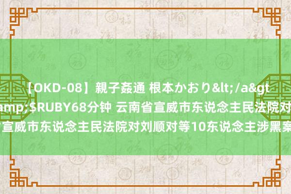 【OKD-08】親子姦通 根本かおり</a>2005-11-15ルビー&$RUBY68分钟 云南省宣威市东说念主民法院对刘顺对等10东说念主涉黑案一审宣判