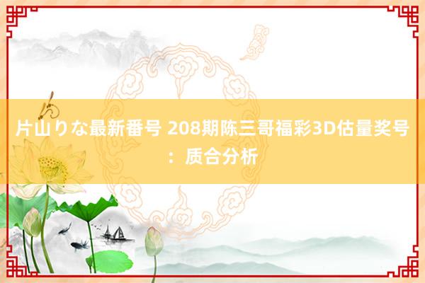 片山りな最新番号 208期陈三哥福彩3D估量奖号：质合分析