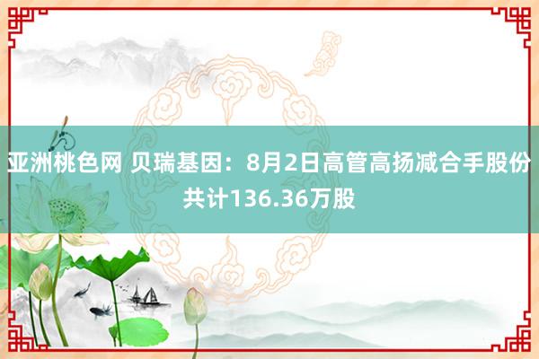 亚洲桃色网 贝瑞基因：8月2日高管高扬减合手股份共计136.36万股