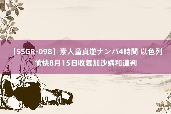 【SSGR-098】素人童貞逆ナンパ4時間 以色列愉快8月15日收复加沙媾和道判